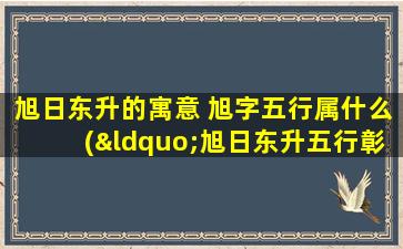 旭日东升的寓意 旭字五行属什么(“旭日东升五行彰，启航阴阳变化中”)